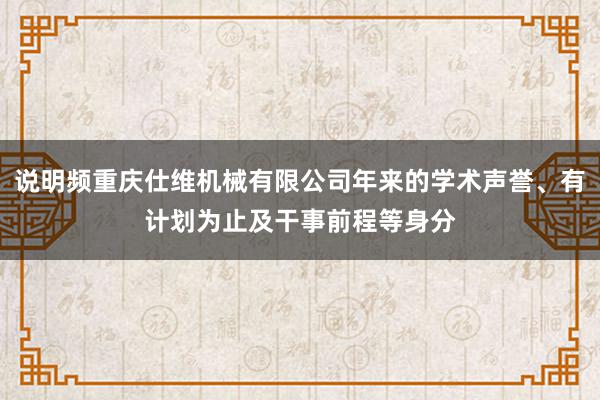 说明频重庆仕维机械有限公司年来的学术声誉、有计划为止及干事前程等身分