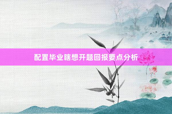 配置毕业瞎想开题回报要点分析