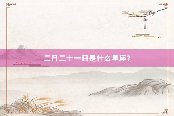 二月二十一日是什么星座？