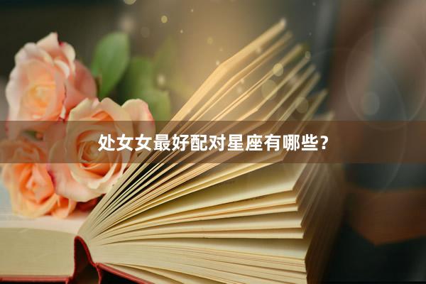 处女女最好配对星座有哪些？